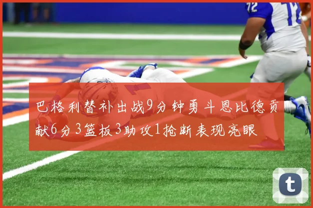 巴格利替补出战9分钟勇斗恩比德贡献6分3篮板3助攻1抢断表现亮眼