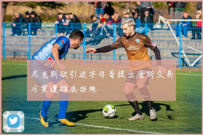 尼克斯欲引进字母哥提出唐斯交易方案遭雄鹿拒绝