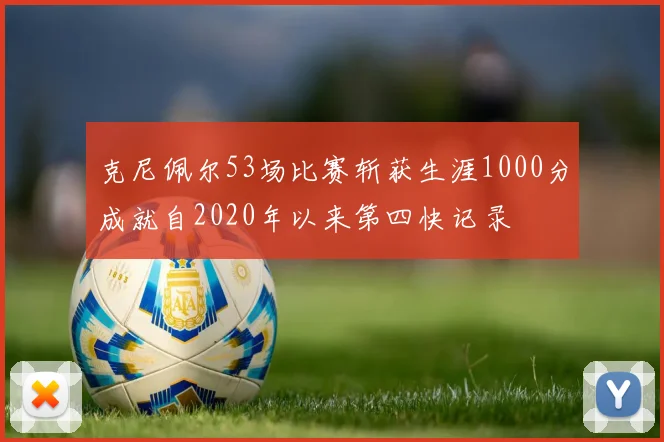克尼佩尔53场比赛斩获生涯1000分成就自2020年以来第四快记录