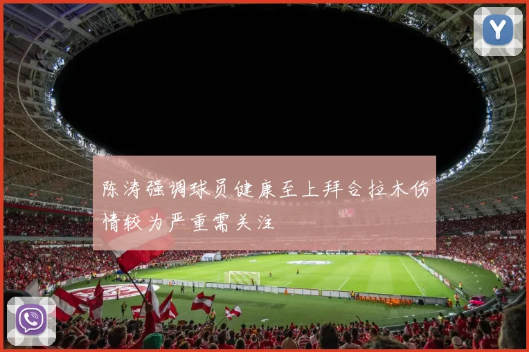 陈涛强调球员健康至上拜合拉木伤情较为严重需关注