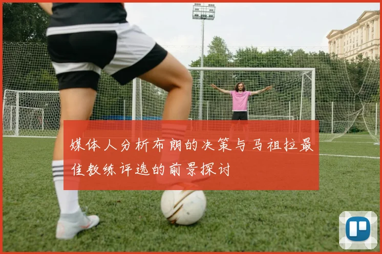媒体人分析布朗的决策与马祖拉最佳教练评选的前景探讨