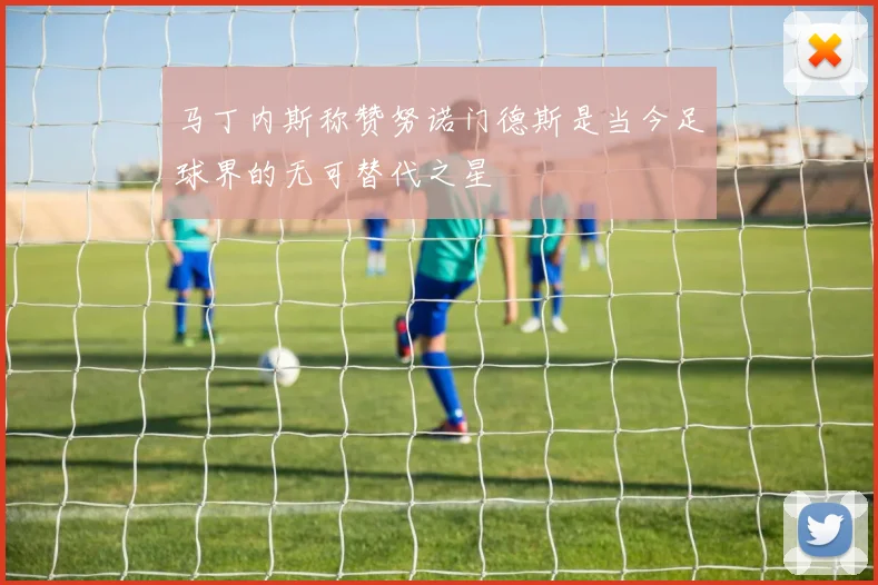马丁内斯称赞努诺门德斯是当今足球界的无可替代之星