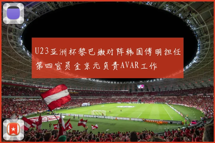 U23亚洲杯黎巴嫩对阵韩国傅明担任第四官员金京元负责AVAR工作