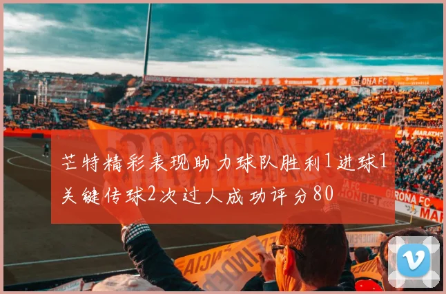 芒特精彩表现助力球队胜利1进球1关键传球2次过人成功评分80