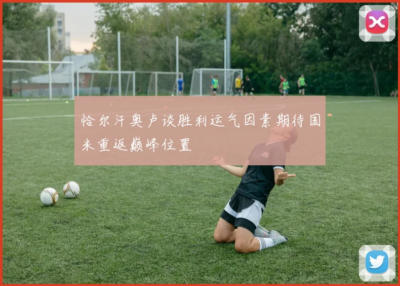 恰尔汗奥卢谈胜利运气因素期待国米重返巅峰位置