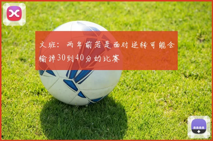 文班：两年前若是面对逆转可能会输掉30到40分的比赛
