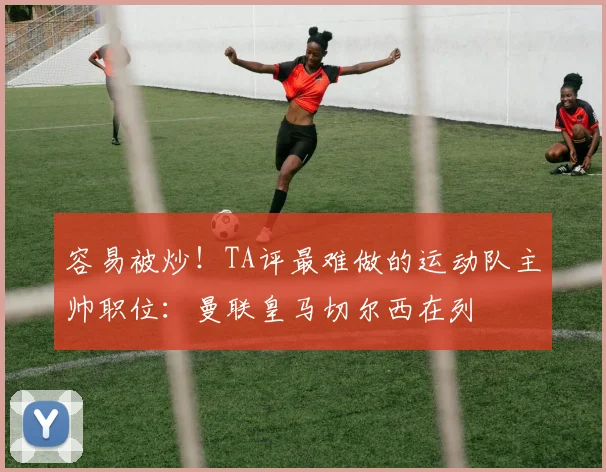 容易被炒！TA评最难做的运动队主帅职位：曼联皇马切尔西在列
