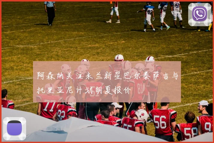 阿森纳关注米兰新星巴尔泰萨吉与托里亚尼计划明夏报价