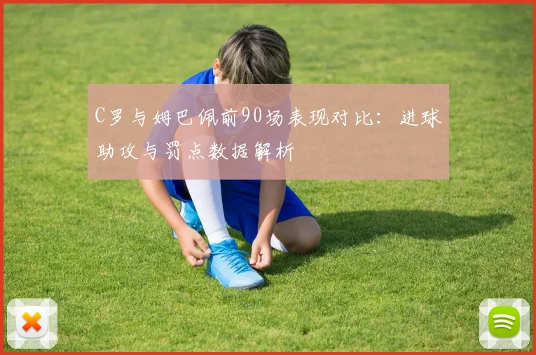 C罗与姆巴佩前90场表现对比：进球助攻与罚点数据解析