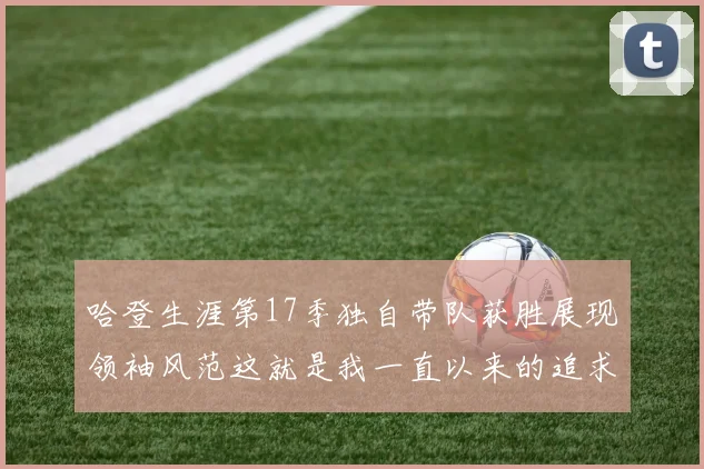 哈登生涯第17季独自带队获胜展现领袖风范这就是我一直以来的追求