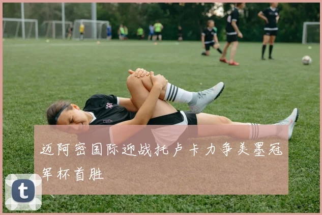 迈阿密国际迎战托卢卡力争美墨冠军杯首胜