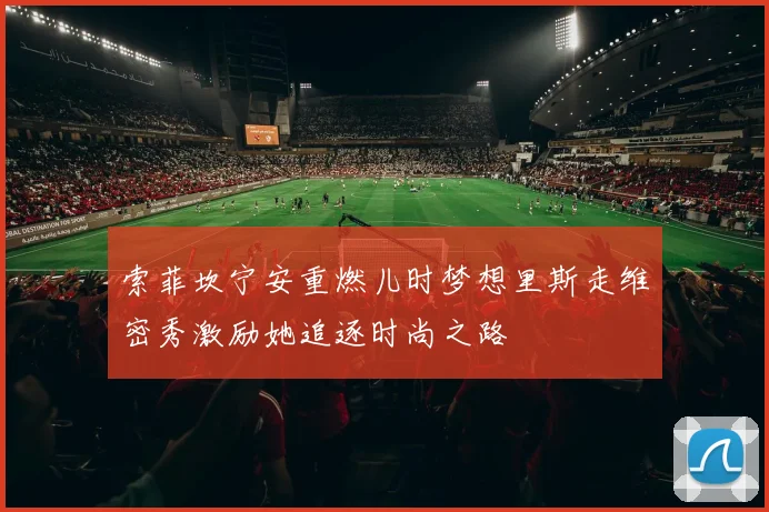 索菲坎宁安重燃儿时梦想里斯走维密秀激励她追逐时尚之路