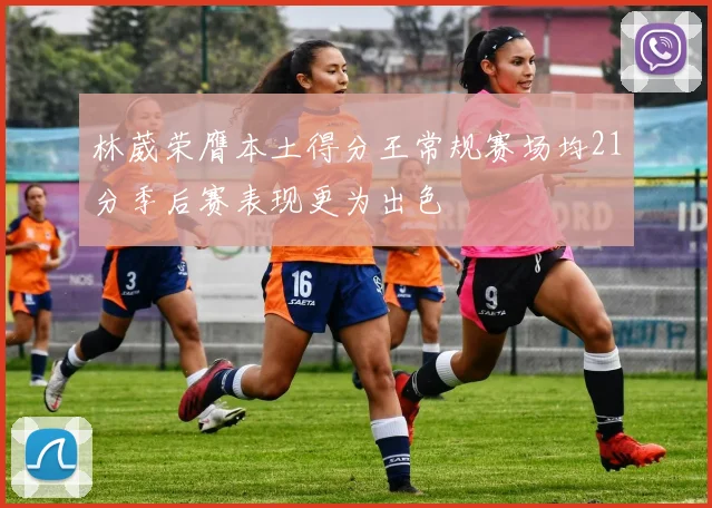 林葳荣膺本土得分王常规赛场均21分季后赛表现更为出色