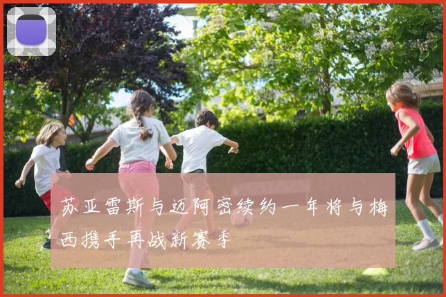 苏亚雷斯与迈阿密续约一年将与梅西携手再战新赛季